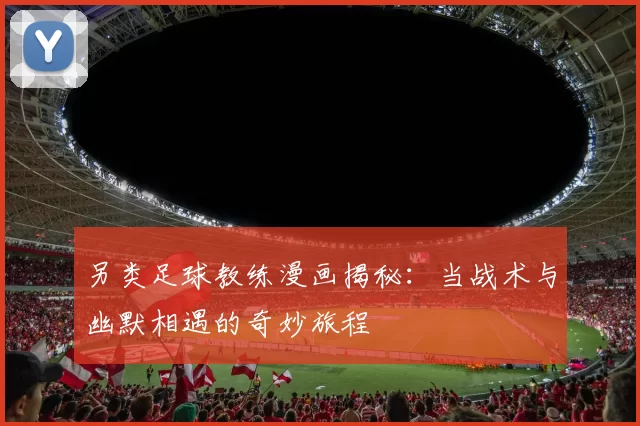 另类足球教练漫画揭秘：当战术与幽默相遇的奇妙旅程