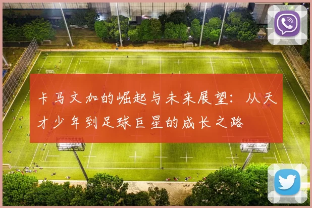 卡马文加的崛起与未来展望：从天才少年到足球巨星的成长之路