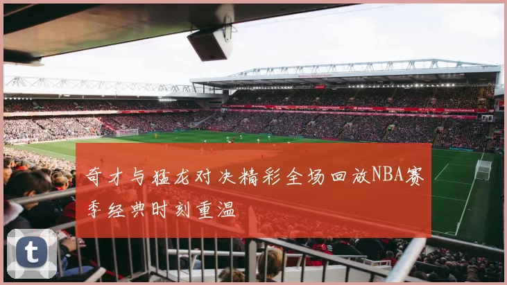 奇才与猛龙对决精彩全场回放NBA赛季经典时刻重温