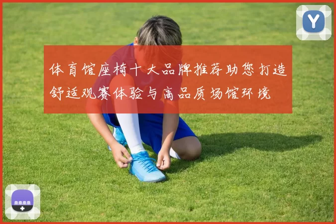 体育馆座椅十大品牌推荐助您打造舒适观赛体验与高品质场馆环境