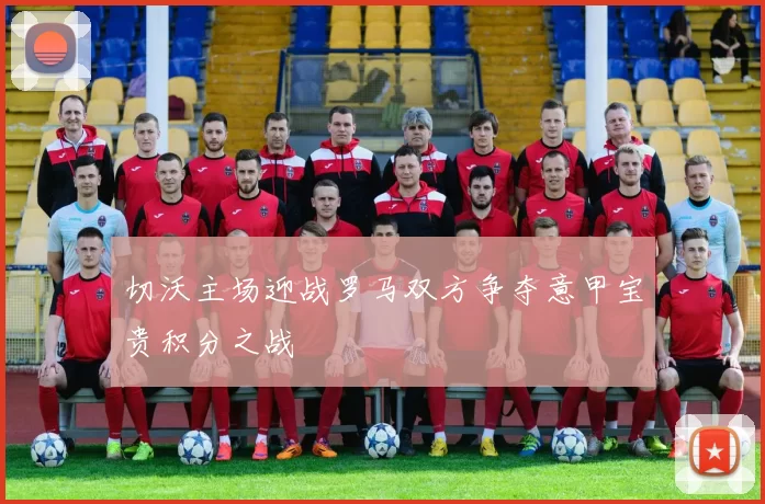切沃主场迎战罗马双方争夺意甲宝贵积分之战