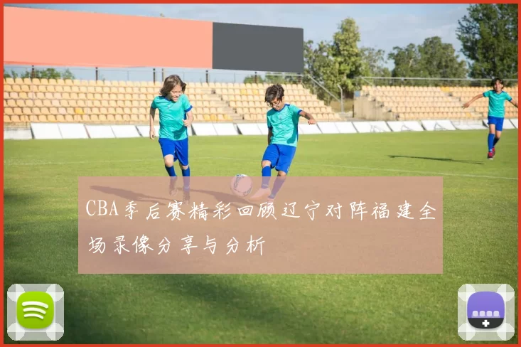 CBA季后赛精彩回顾辽宁对阵福建全场录像分享与分析