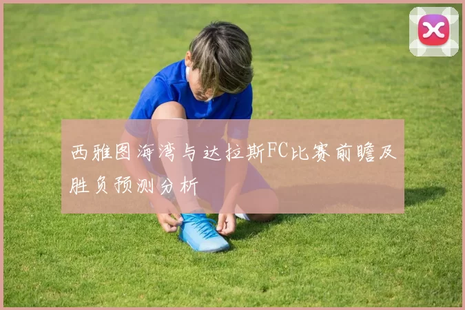 西雅图海湾与达拉斯FC比赛前瞻及胜负预测分析