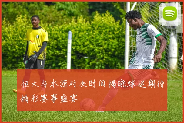 恒大与水源对决时间揭晓球迷期待精彩赛事盛宴