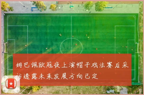 姆巴佩欧冠夜上演帽子戏法赛后采访透露未来发展方向已定