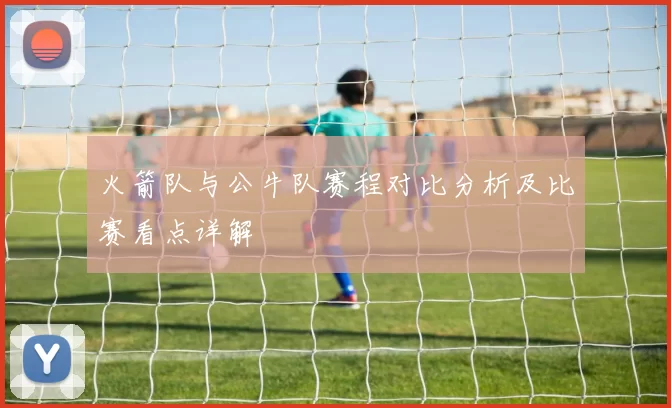 火箭队与公牛队赛程对比分析及比赛看点详解