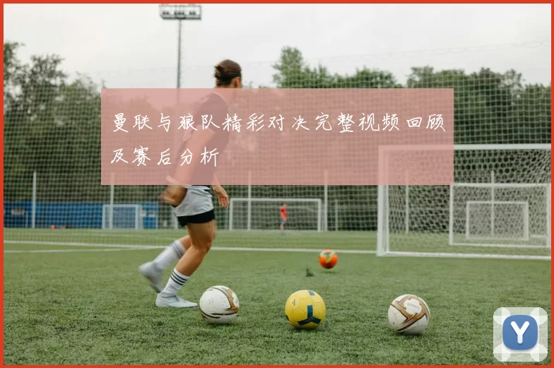 曼联与狼队精彩对决完整视频回顾及赛后分析