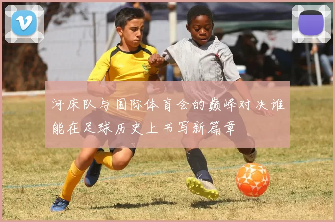 河床队与国际体育会的巅峰对决谁能在足球历史上书写新篇章