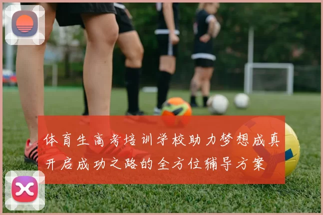 体育生高考培训学校助力梦想成真开启成功之路的全方位辅导方案