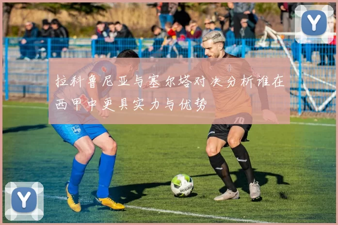 拉科鲁尼亚与塞尔塔对决分析谁在西甲中更具实力与优势