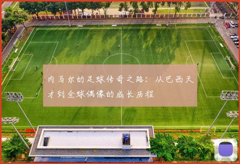 内马尔的足球传奇之路：从巴西天才到全球偶像的成长历程