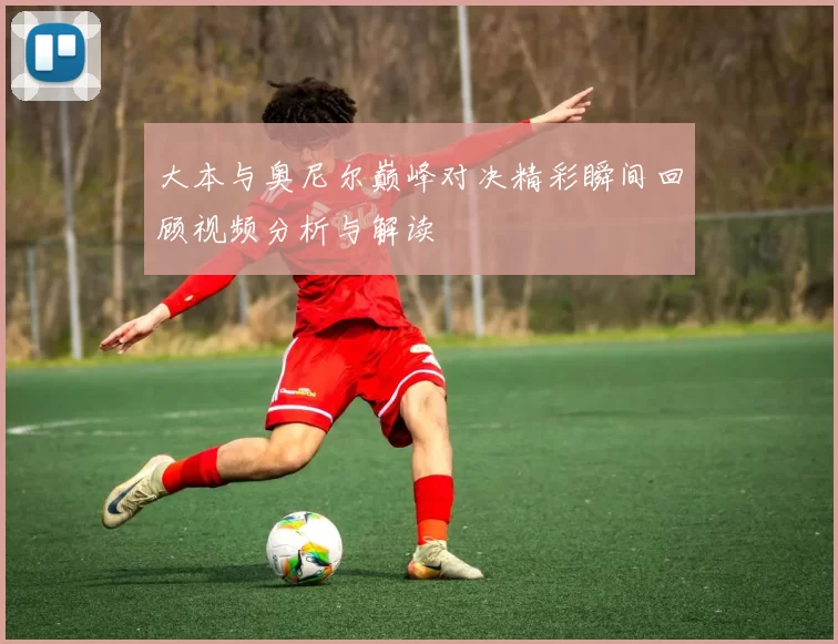 大本与奥尼尔巅峰对决精彩瞬间回顾视频分析与解读