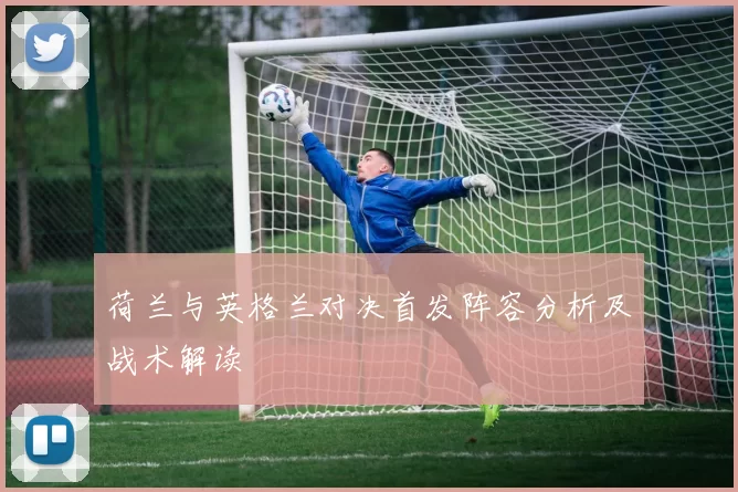 荷兰与英格兰对决首发阵容分析及战术解读