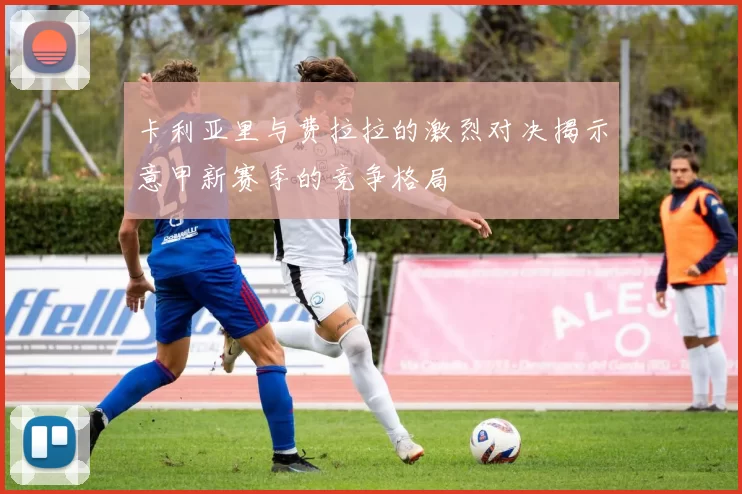 卡利亚里与费拉拉的激烈对决揭示意甲新赛季的竞争格局